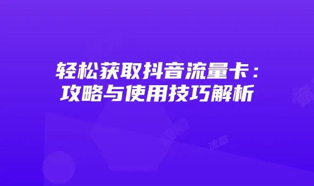 轻松获取抖音流量卡:攻略与使用技巧解析
