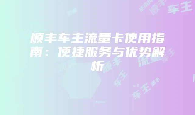 顺丰车主流量卡使用指南:便捷服务与优势解析