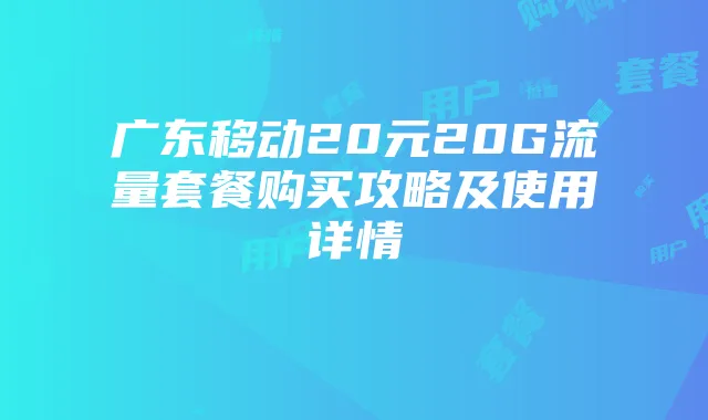 广东移动20元20G流量套餐购买攻略及使用详情