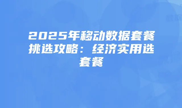 2025年移动数据套餐挑选攻略:经济实用选套餐