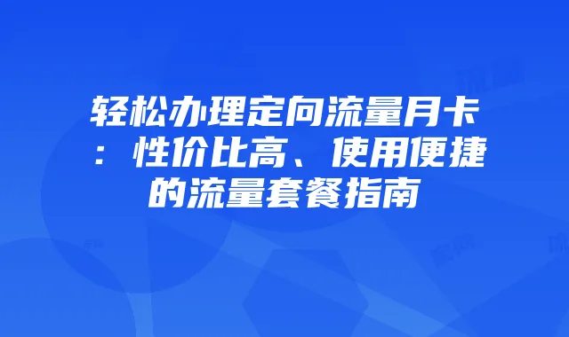 轻松办理定向流量月卡:性价比高、使用便捷的流量套餐指南
