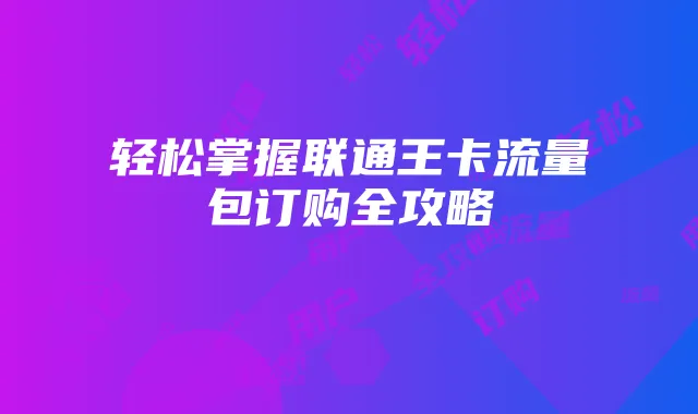 轻松掌握联通王卡流量包订购全攻略