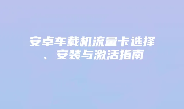 安卓车载机流量卡选择、安装与激活指南