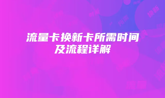流量卡换新卡所需时间及流程详解