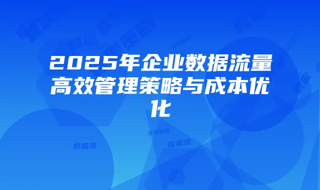 2025年企业数据流量高效管理策略与成本优化
