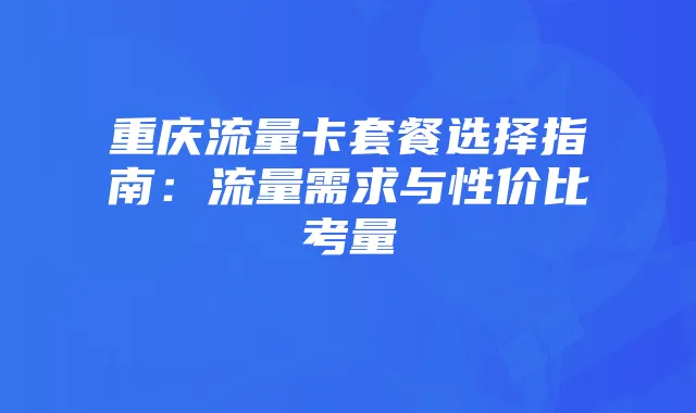 重庆流量卡套餐选择指南:流量需求与性价比考量