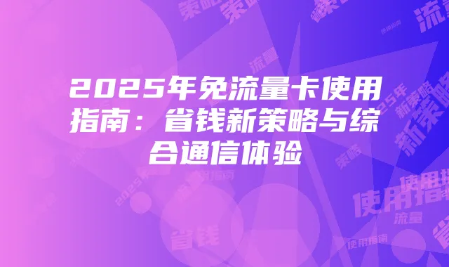 2025年免流量卡使用指南：省钱新策略与综合通信体验