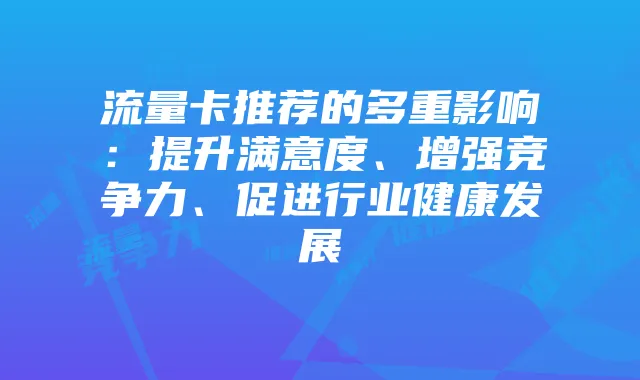流量卡推荐的多重影响：提升满意度、增强竞争力、促进行业健康发展