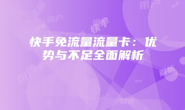 快手免流量流量卡：优势与不足全面解析