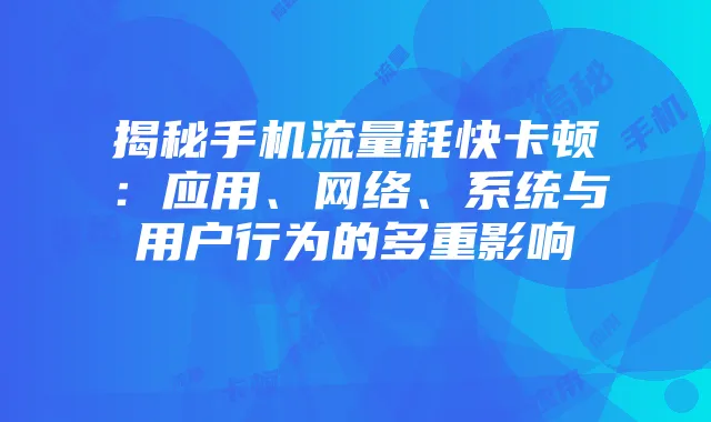 揭秘手机流量耗快卡顿：应用、网络、系统与用户行为的多重影响