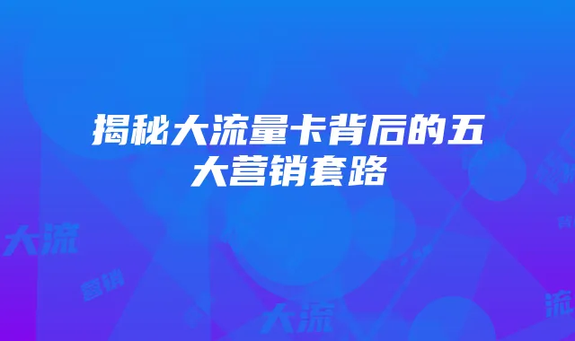 揭秘大流量卡背后的五大营销套路