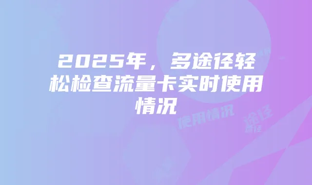 2025年,多途径轻松检查流量卡实时使用情况