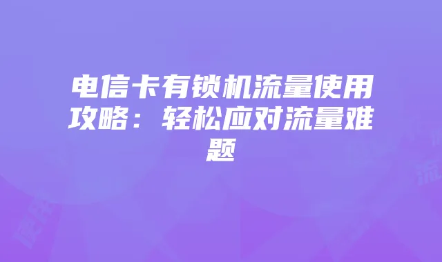电信卡有锁机流量使用攻略：轻松应对流量难题