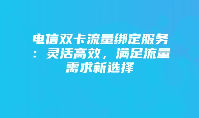 电信双卡流量绑定服务:灵活高效,满足流量需求新选择