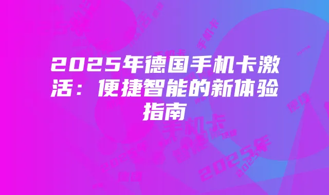 2025年德国手机卡激活:便捷智能的新体验指南