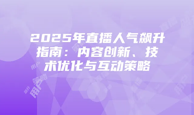 2025年直播人气飙升指南：内容创新、技术优化与互动策略