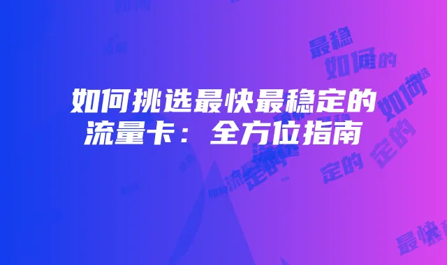 如何挑选最快最稳定的流量卡：全方位指南