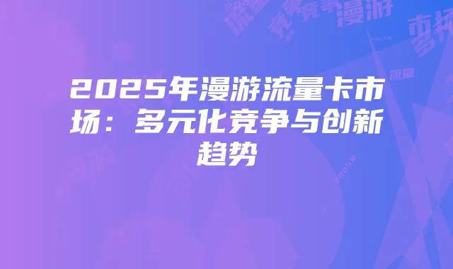 2025年漫游流量卡市场:多元化竞争与创新趋势