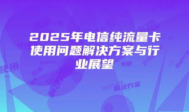 2025年电信纯流量卡使用问题解决方案与行业展望