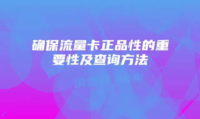 确保流量卡正品性的重要性及查询方法