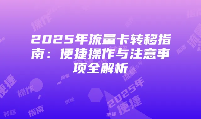 2025年流量卡转移指南：便捷操作与注意事项全解析