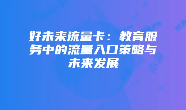 好未来流量卡:教育服务中的流量入口策略与未来发展