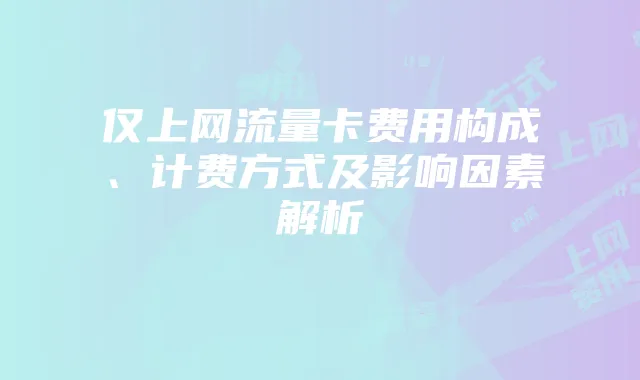 仅上网流量卡费用构成、计费方式及影响因素解析