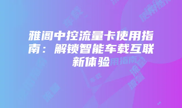 雅阁中控流量卡使用指南:解锁智能车载互联新体验