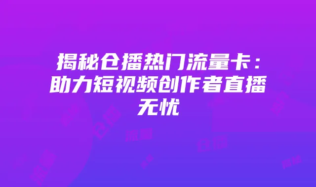 揭秘仓播热门流量卡:助力短视频创作者直播无忧