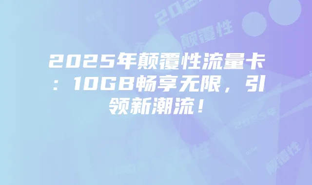 2025年颠覆性流量卡:10GB畅享无限,引领新潮流!