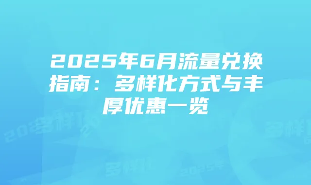 2025年6月流量兑换指南:多样化方式与丰厚优惠一览