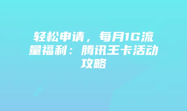 轻松申请,每月1G流量福利:腾讯王卡活动攻略