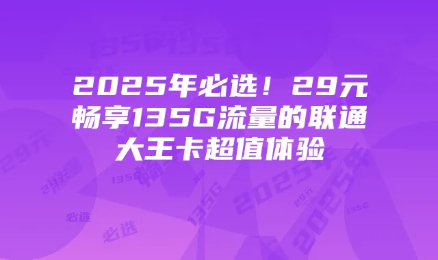 2025年必选!29元畅享135G流量的联通大王卡超值体验