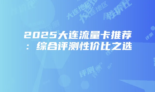 2025大连流量卡推荐:综合评测性价比之选