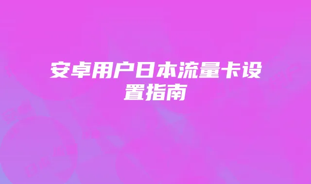安卓用户日本流量卡设置指南