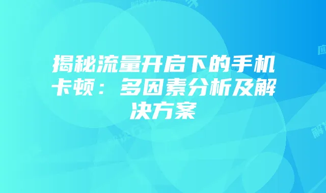 揭秘流量开启下的手机卡顿：多因素分析及解决方案