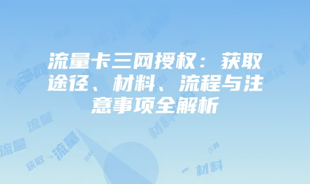 流量卡三网授权:获取途径、材料、流程与注意事项全解析