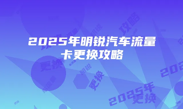2025年明锐汽车流量卡更换攻略