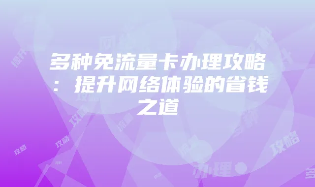多种免流量卡办理攻略：提升网络体验的省钱之道