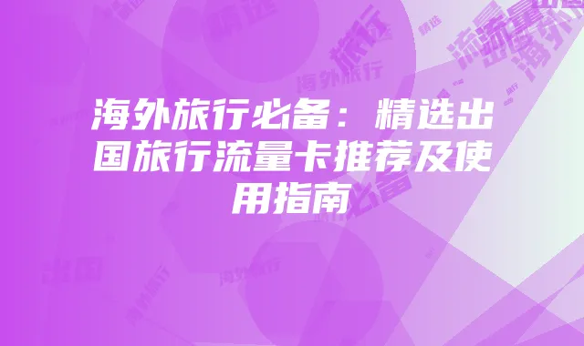 海外旅行必备：精选出国旅行流量卡推荐及使用指南