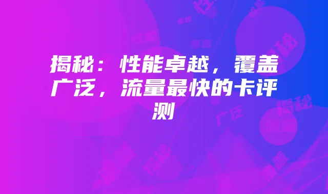 揭秘：性能卓越，覆盖广泛，流量最快的卡评测