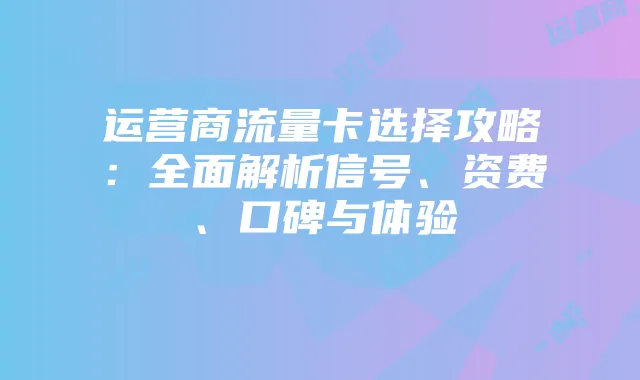 运营商流量卡选择攻略：全面解析信号、资费、口碑与体验