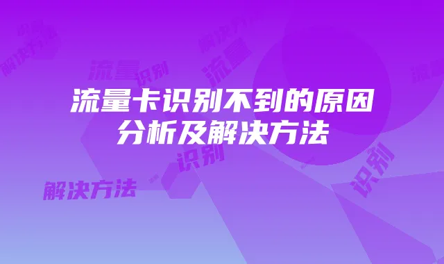 流量卡识别不到的原因分析及解决方法