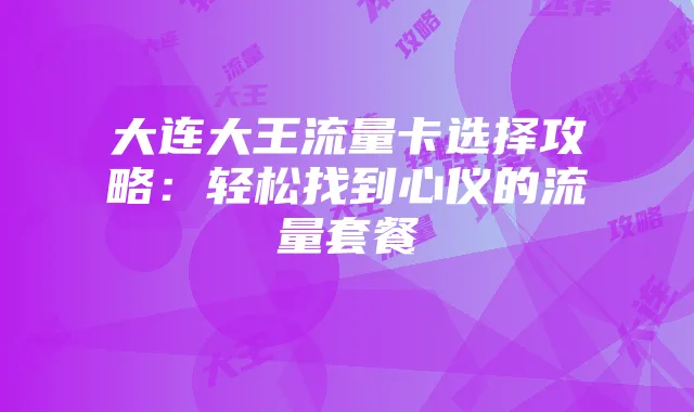 大连大王流量卡选择攻略：轻松找到心仪的流量套餐