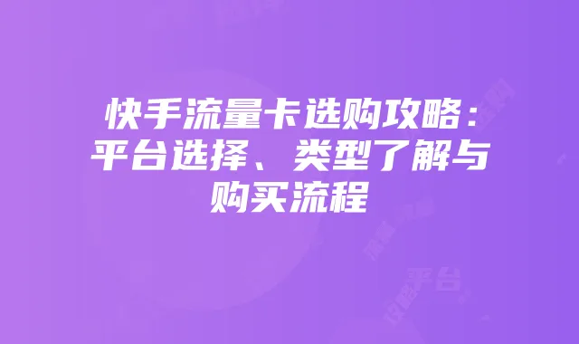 快手流量卡选购攻略：平台选择、类型了解与购买流程