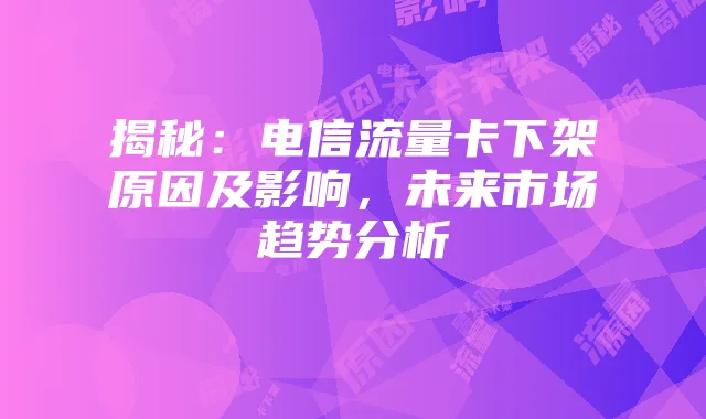 揭秘：电信流量卡下架原因及影响，未来市场趋势分析