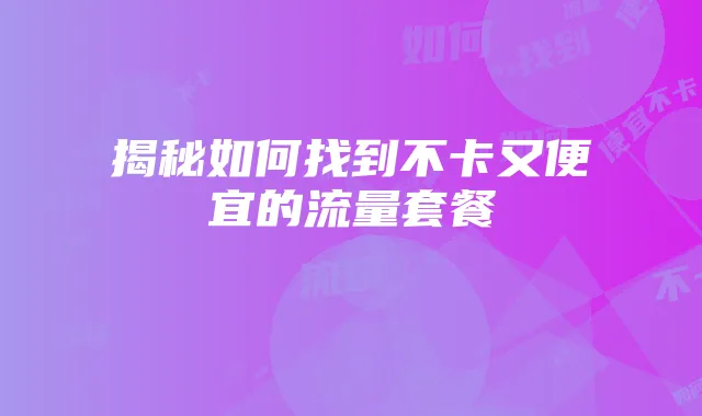 揭秘如何找到不卡又便宜的流量套餐