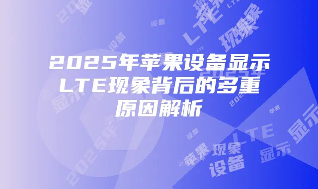 2025年苹果设备显示LTE现象背后的多重原因解析