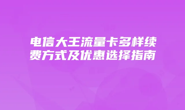电信大王流量卡多样续费方式及优惠选择指南