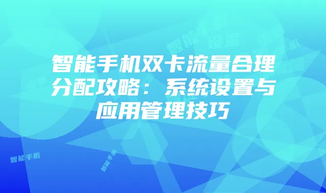 智能手机双卡流量合理分配攻略：系统设置与应用管理技巧